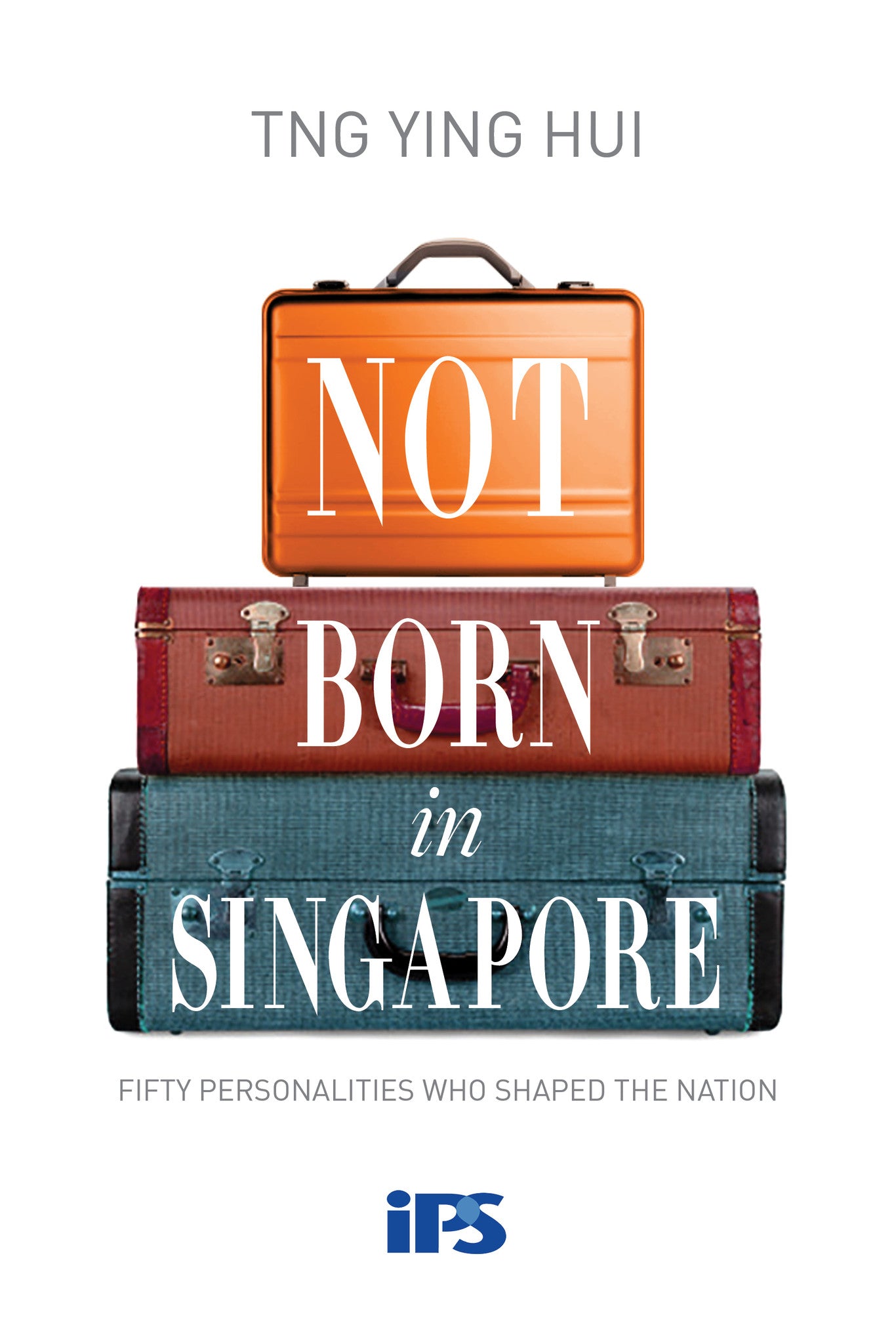 Not Born In Singapore: Fifty Personalities who Shaped the Nation